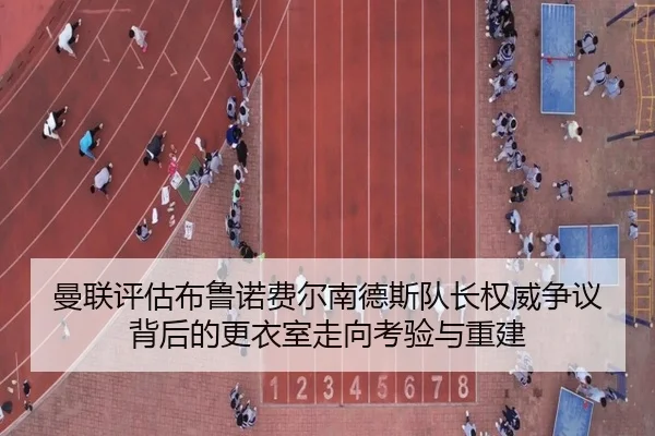 曼联评估布鲁诺费尔南德斯队长权威争议背后的更衣室走向考验与重建